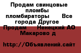 Продам свинцовые пломбы , пломбираторы... - Все города Другое » Продам   . Ненецкий АО,Макарово д.